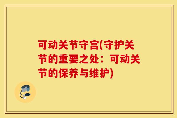 可动关节守宫(守护关节的重要之处:可动关节的保养与维护) 可动关节守宫(守护关节的重要之处:可动关节的保养与维护)