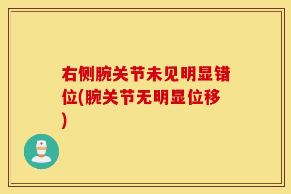 右侧腕关节未见明显错位(腕关节无明显位移)