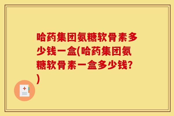 哈药集团氨糖软骨素多少钱一盒(哈药集团氨糖软骨素一盒多少钱?) 哈药集团氨糖软骨素多少钱一盒(哈药集团氨糖软骨素一盒多少钱?)