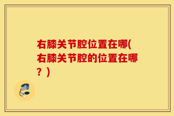 右膝关节腔位置在哪(右膝关节腔的位置在哪？)