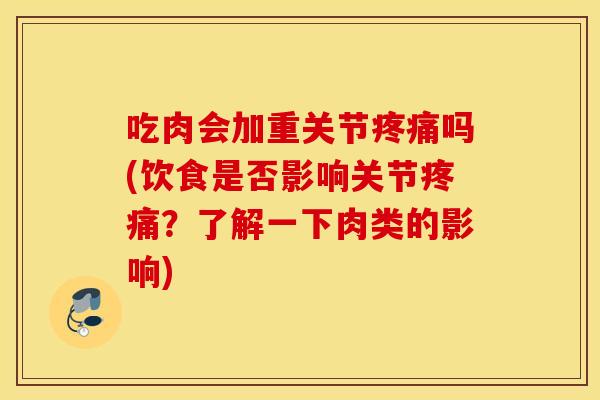 吃肉会加重关节疼痛吗(饮食是否影响关节疼痛？了解一下肉类的影响)