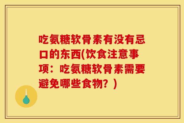 吃氨糖软骨素有没有忌口的东西(饮食注意事项：吃氨糖软骨素需要避免哪些食物？)