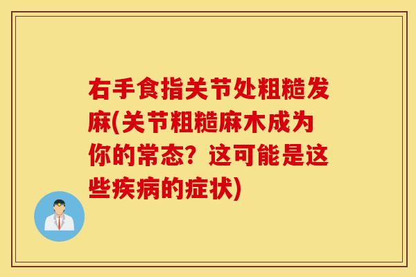 右手食指关节处粗糙发麻(关节粗糙麻木成为你的常态？这可能是这些疾病的症状)