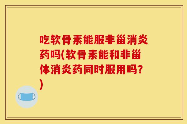 吃软骨素能服非甾消炎药吗(软骨素能和非甾体消炎药同时服用吗?) 吃软骨素能服非甾消炎药吗(软骨素能和非甾体消炎药同时服用吗?)