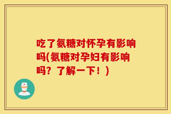吃了氨糖对怀孕有影响吗(氨糖对孕妇有影响吗？了解一下！)