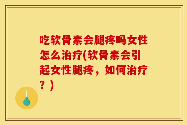 吃软骨素会腿疼吗女性怎么治疗(软骨素会引起女性腿疼,如何治疗?) 吃软骨素会腿疼吗女性怎么治疗(软骨素会引起女性腿疼,如何治疗?)