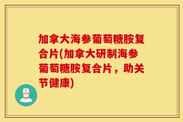 加拿大海参葡萄糖胺复合片(加拿大研制海参葡萄糖胺复合片,助关节健康) 加拿大海参葡萄糖胺复合片(加拿大研制海参葡萄糖胺复合片,助关节健康)