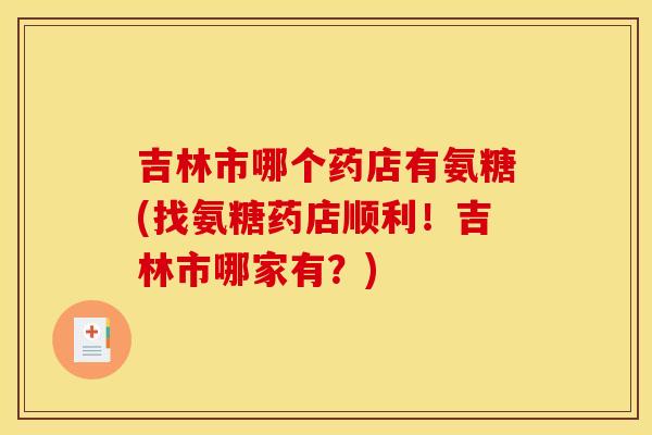 吉林市哪个药店有氨糖(找氨糖药店顺利!吉林市哪家有?) 吉林市哪个药店有氨糖(找氨糖药店顺利!吉林市哪家有?)
