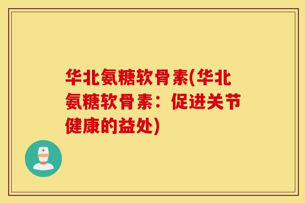 华北氨糖软骨素(华北氨糖软骨素:促进关节健康的益处) 华北氨糖软骨素(华北氨糖软骨素:促进关节健康的益处)