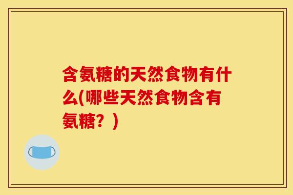 含氨糖的天然食物有什么(哪些天然食物含有氨糖？)