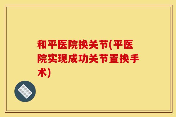 和平医院换关节(平医院实现成功关节置换手术)
