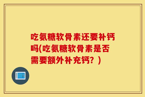吃氨糖软骨素还要补钙吗(吃氨糖软骨素是否需要额外补充钙?) 吃氨糖软骨素还要补钙吗(吃氨糖软骨素是否需要额外补充钙?)