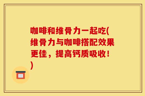 咖啡和维骨力一起吃(维骨力与咖啡搭配效果更佳，提高钙质吸收！)