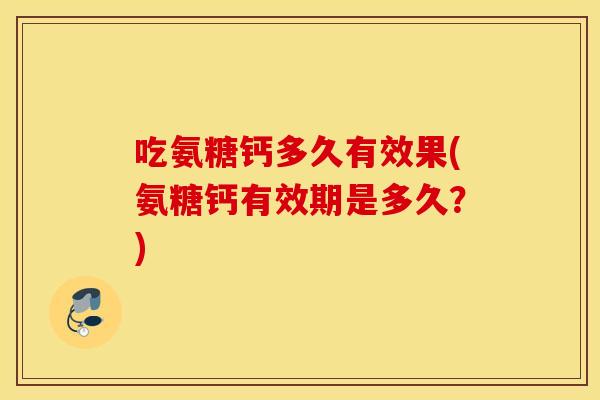 吃氨糖钙多久有效果(氨糖钙有效期是多久?) 吃氨糖钙多久有效果(氨糖钙有效期是多久?)