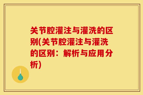 关节腔灌注与灌洗的区别(关节腔灌注与灌洗的区别:解析与应用分析) 关节腔灌注与灌洗的区别(关节腔灌注与灌洗的区别:解析与应用分析)