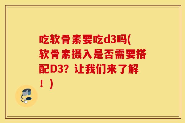 吃软骨素要吃d3吗(软骨素摄入是否需要搭配D3?让我们来了解!) 吃软骨素要吃d3吗(软骨素摄入是否需要搭配D3?让我们来了解!)