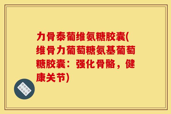 力骨泰葡维氨糖胶囊(维骨力葡萄糖氨基葡萄糖胶囊：强化骨骼，健康关节)