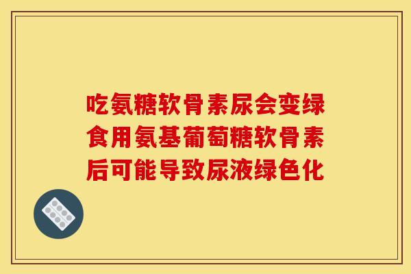 吃氨糖软骨素尿会变绿食用氨基葡萄糖软骨素后可能导致尿液绿色化