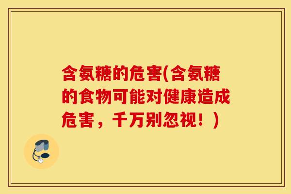 含氨糖的危害(含氨糖的食物可能对健康造成危害，千万别忽视！)
