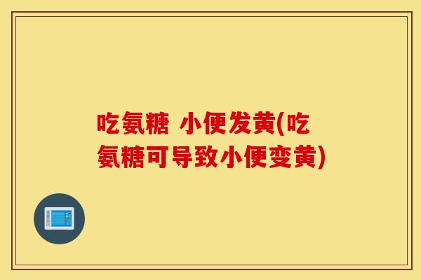 吃氨糖 小便发黄(吃氨糖可导致小便变黄)