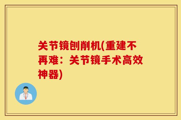 关节镜刨削机(重建不再难：关节镜手术高效神器)