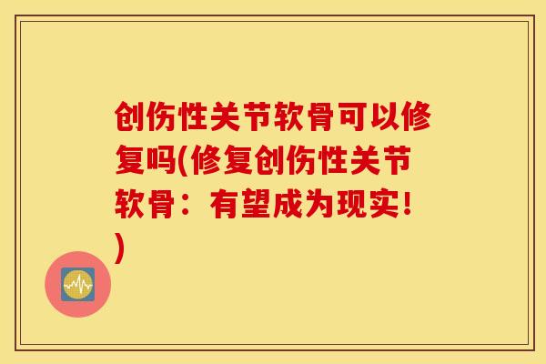 创伤性关节软骨可以修复吗(修复创伤性关节软骨：有望成为现实！)