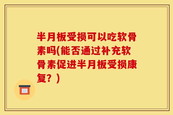 半月板受损可以吃软骨素吗(能否通过补充软骨素促进半月板受损康复?) 半月板受损可以吃软骨素吗(能否通过补充软骨素促进半月板受损康复?)