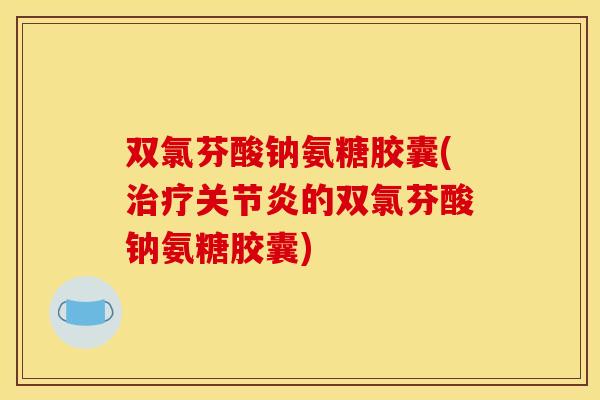 双氯芬酸钠氨糖胶囊(治疗关节炎的双氯芬酸钠氨糖胶囊)