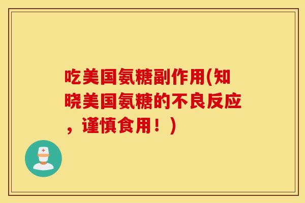 吃美国氨糖副作用(知晓美国氨糖的不良反应，谨慎食用！)