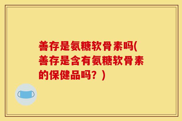 善存是氨糖软骨素吗(善存是含有氨糖软骨素的保健品吗？)