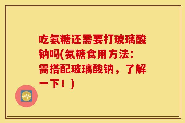 吃氨糖还需要打玻璃酸钠吗(氨糖食用方法：需搭配玻璃酸钠，了解一下！)