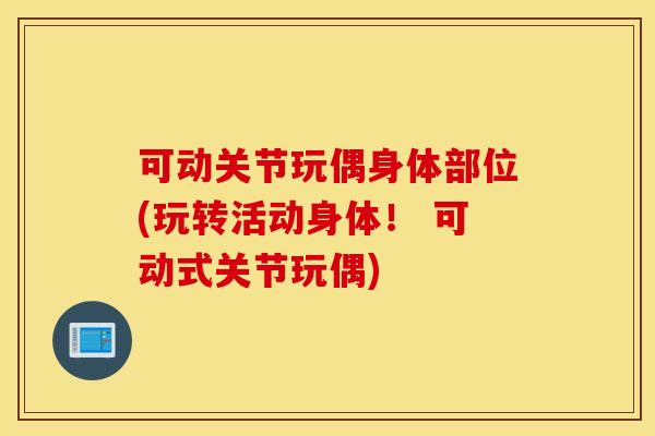 可动关节玩偶身体部位(玩转活动身体！ 可动式关节玩偶)