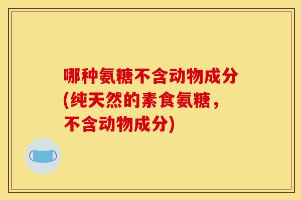 哪种氨糖不含动物成分(纯天然的素食氨糖，不含动物成分)