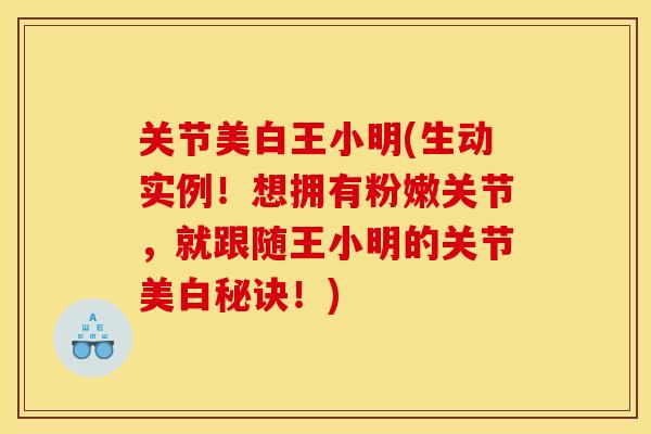 关节美白王小明(生动实例！想拥有粉嫩关节，就跟随王小明的关节美白秘诀！)