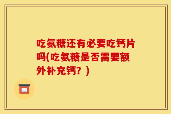 吃氨糖还有必要吃钙片吗(吃氨糖是否需要额外补充钙？)