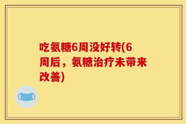 吃氨糖6周没好转(6周后，氨糖治疗未带来改善)