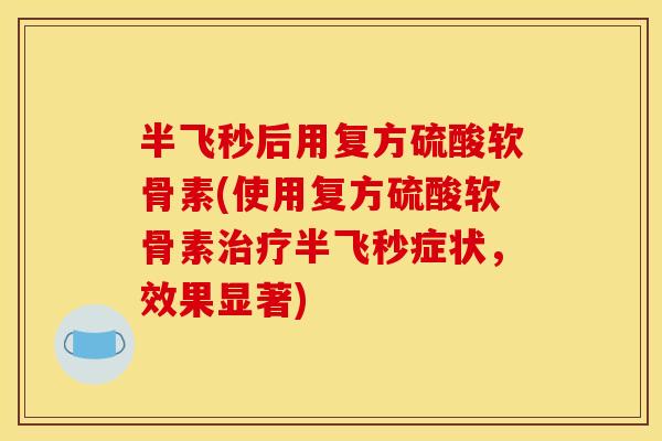 半飞秒后用复方硫酸软骨素(使用复方硫酸软骨素治疗半飞秒症状，效果显著)