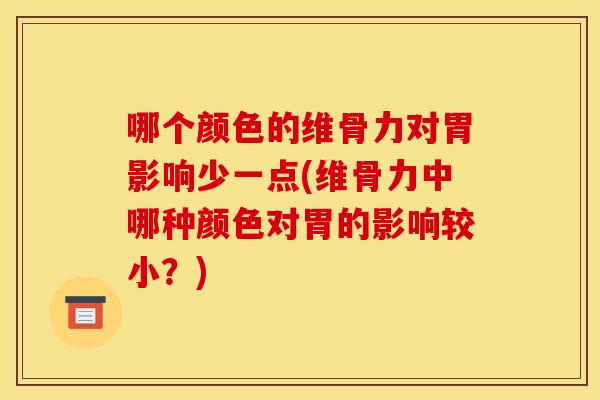 哪个颜色的维骨力对胃影响少一点(维骨力中哪种颜色对胃的影响较小?) 哪个颜色的维骨力对胃影响少一点(维骨力中哪种颜色对胃的影响较小?)