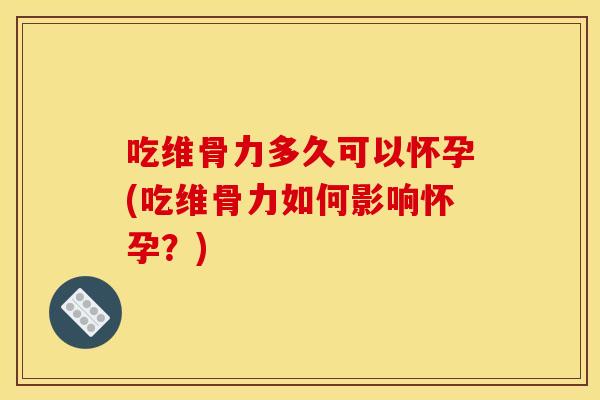 吃维骨力多久可以怀孕(吃维骨力如何影响怀孕？)