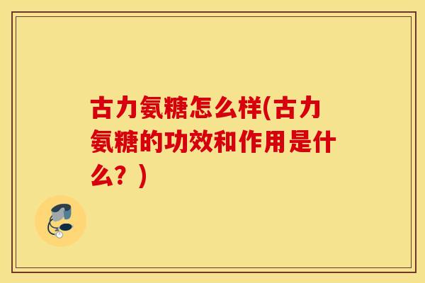 古力氨糖怎么样(古力氨糖的功效和作用是什么?) 古力氨糖怎么样(古力氨糖的功效和作用是什么?)
