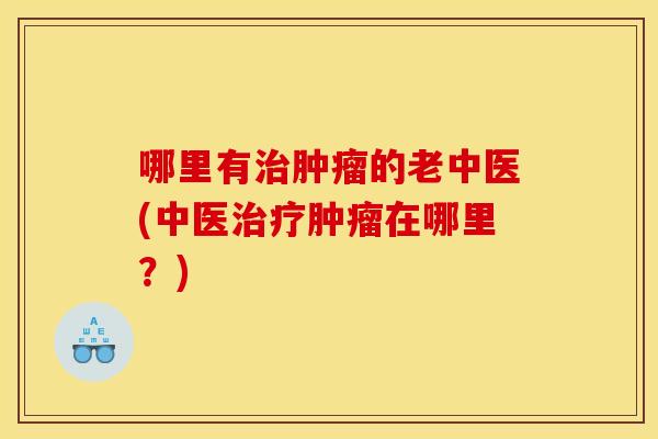 哪里有治肿瘤的老中医(中医治疗肿瘤在哪里？)