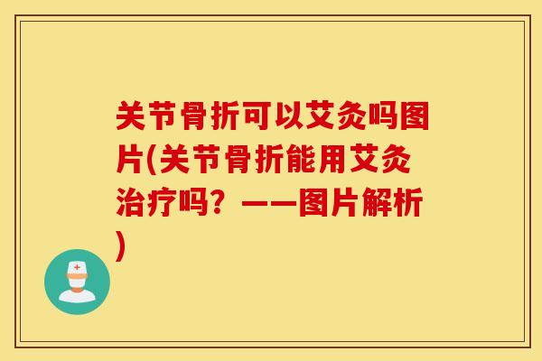关节骨折可以艾灸吗图片(关节骨折能用艾灸治疗吗？——图片解析)