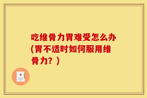 吃维骨力胃难受怎么办(胃不适时如何服用维骨力？)