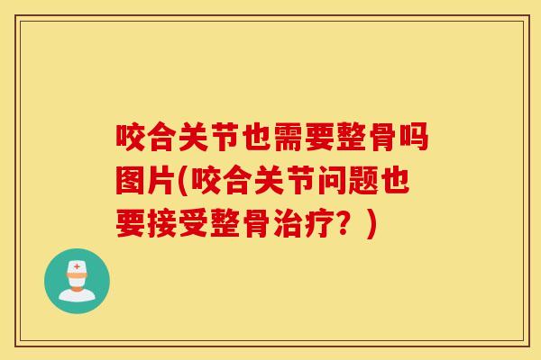 咬合关节也需要整骨吗图片(咬合关节问题也要接受整骨治疗？)