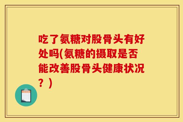 吃了氨糖对股骨头有好处吗(氨糖的摄取是否能改善股骨头健康状况？)