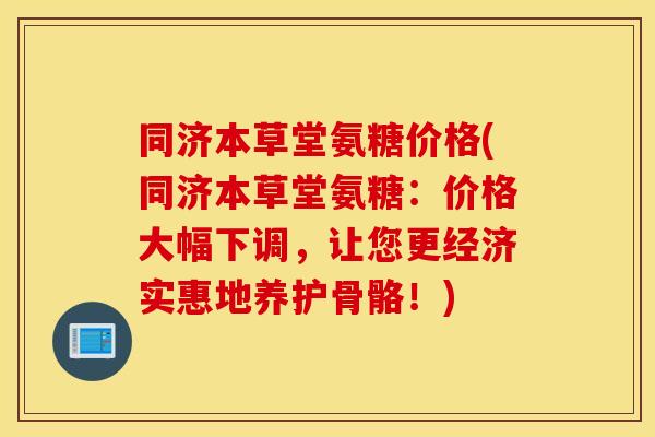 同济本草堂氨糖价格(同济本草堂氨糖:价格大幅下调,让您更经济实惠地养护骨骼!) 同济本草堂氨糖价格(同济本草堂氨糖:价格大幅下调,让您更经济实惠地养护骨骼!)