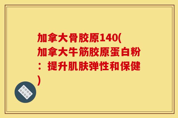 加拿大骨胶原140(加拿大牛筋胶原蛋白粉：提升肌肤弹性和保健)