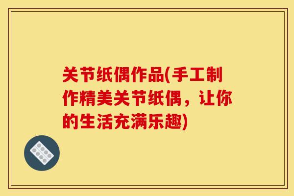 关节纸偶作品(手工制作精美关节纸偶，让你的生活充满乐趣)