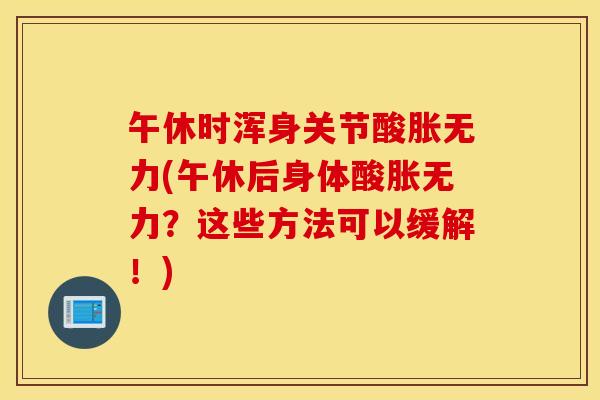 午休时浑身关节酸胀无力(午休后身体酸胀无力？这些方法可以缓解！)