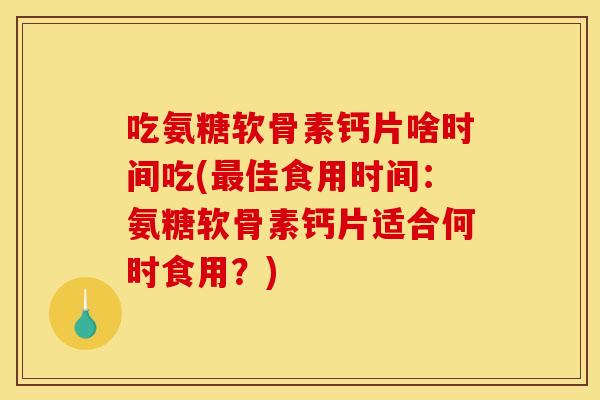 吃氨糖软骨素钙片啥时间吃(最佳食用时间:氨糖软骨素钙片适合何时食用?) 吃氨糖软骨素钙片啥时间吃(最佳食用时间:氨糖软骨素钙片适合何时食用?)